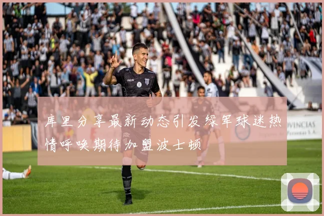 库里分享最新动态引发绿军球迷热情呼唤期待加盟波士顿